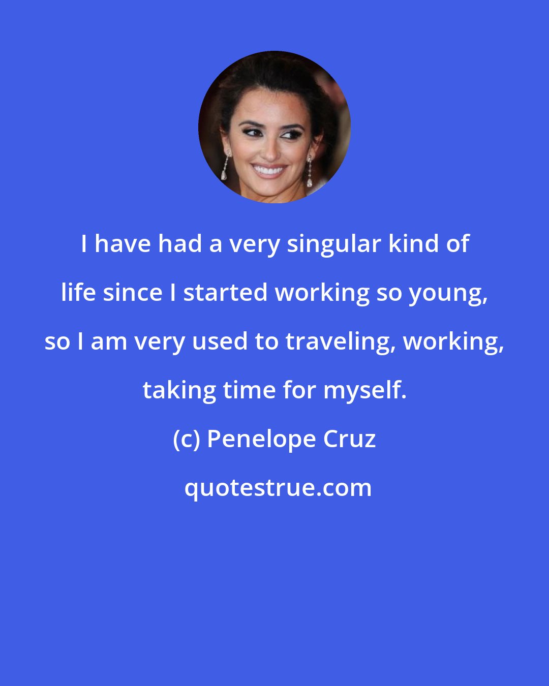 Penelope Cruz: I have had a very singular kind of life since I started working so young, so I am very used to traveling, working, taking time for myself.