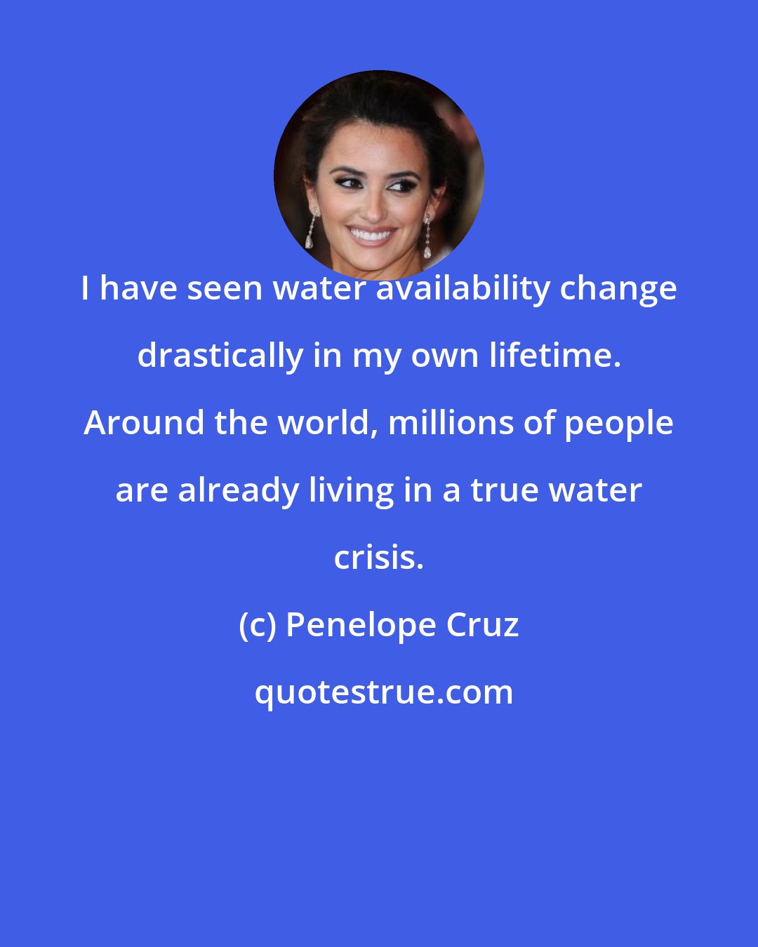 Penelope Cruz: I have seen water availability change drastically in my own lifetime. Around the world, millions of people are already living in a true water crisis.