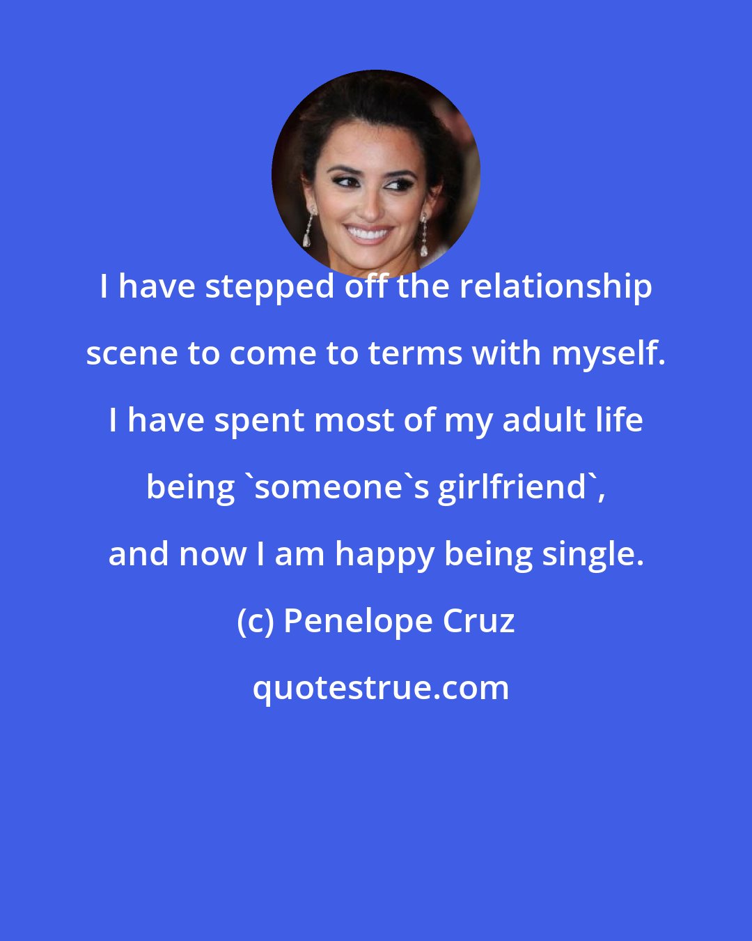 Penelope Cruz: I have stepped off the relationship scene to come to terms with myself. I have spent most of my adult life being 'someone's girlfriend', and now I am happy being single.