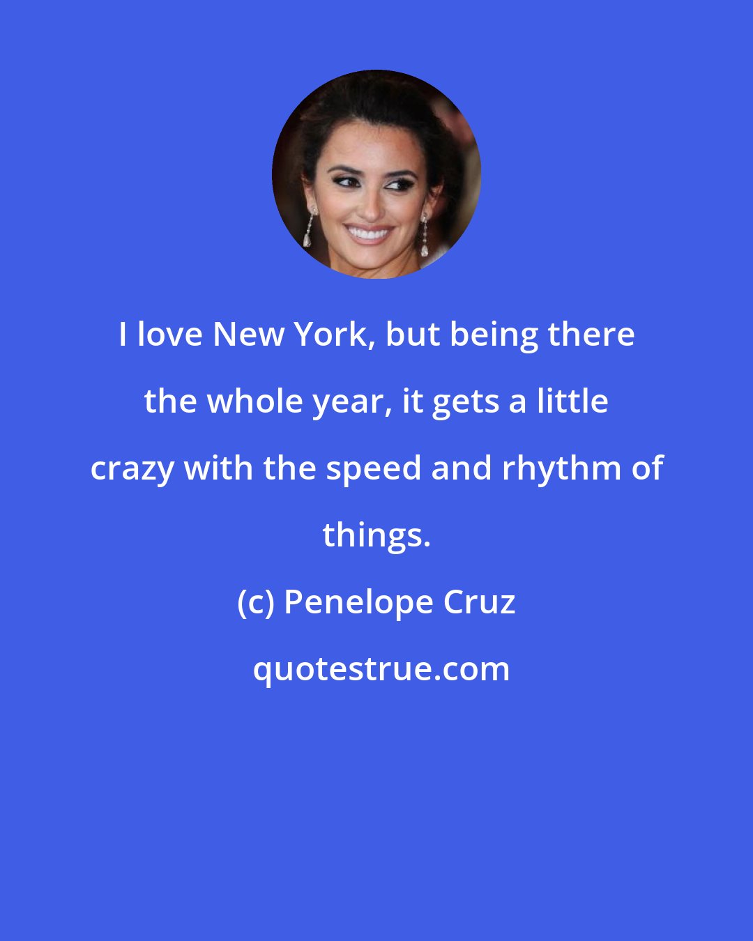 Penelope Cruz: I love New York, but being there the whole year, it gets a little crazy with the speed and rhythm of things.