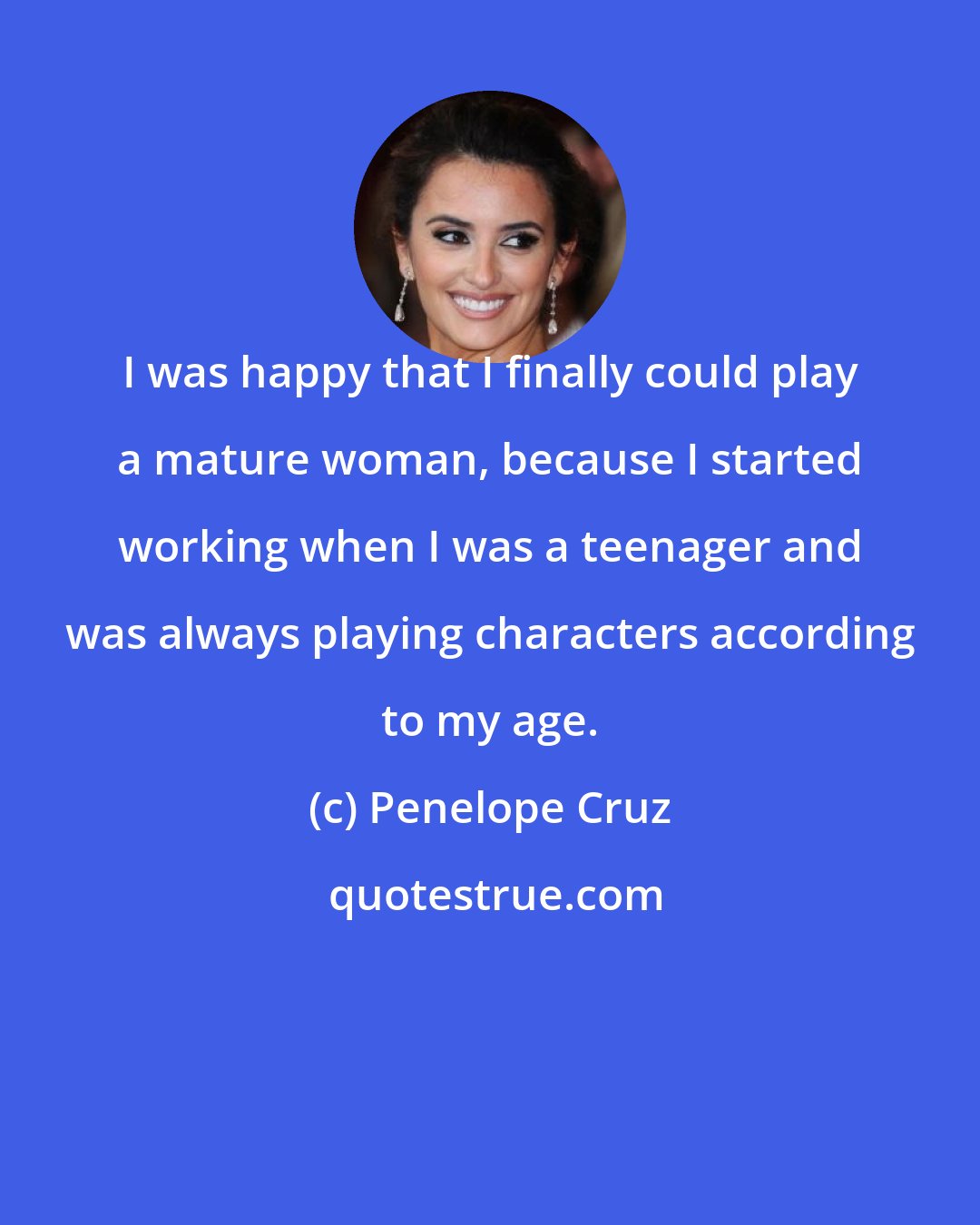 Penelope Cruz: I was happy that I finally could play a mature woman, because I started working when I was a teenager and was always playing characters according to my age.