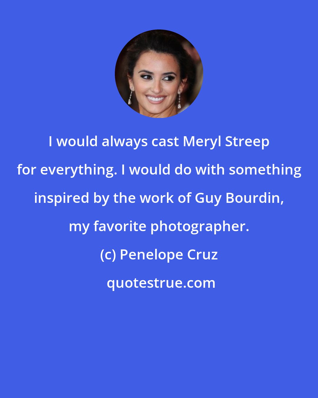 Penelope Cruz: I would always cast Meryl Streep for everything. I would do with something inspired by the work of Guy Bourdin, my favorite photographer.