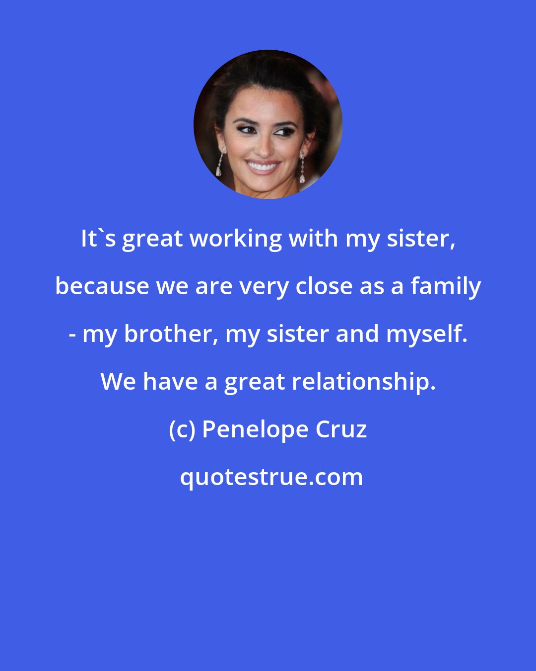 Penelope Cruz: It's great working with my sister, because we are very close as a family - my brother, my sister and myself. We have a great relationship.