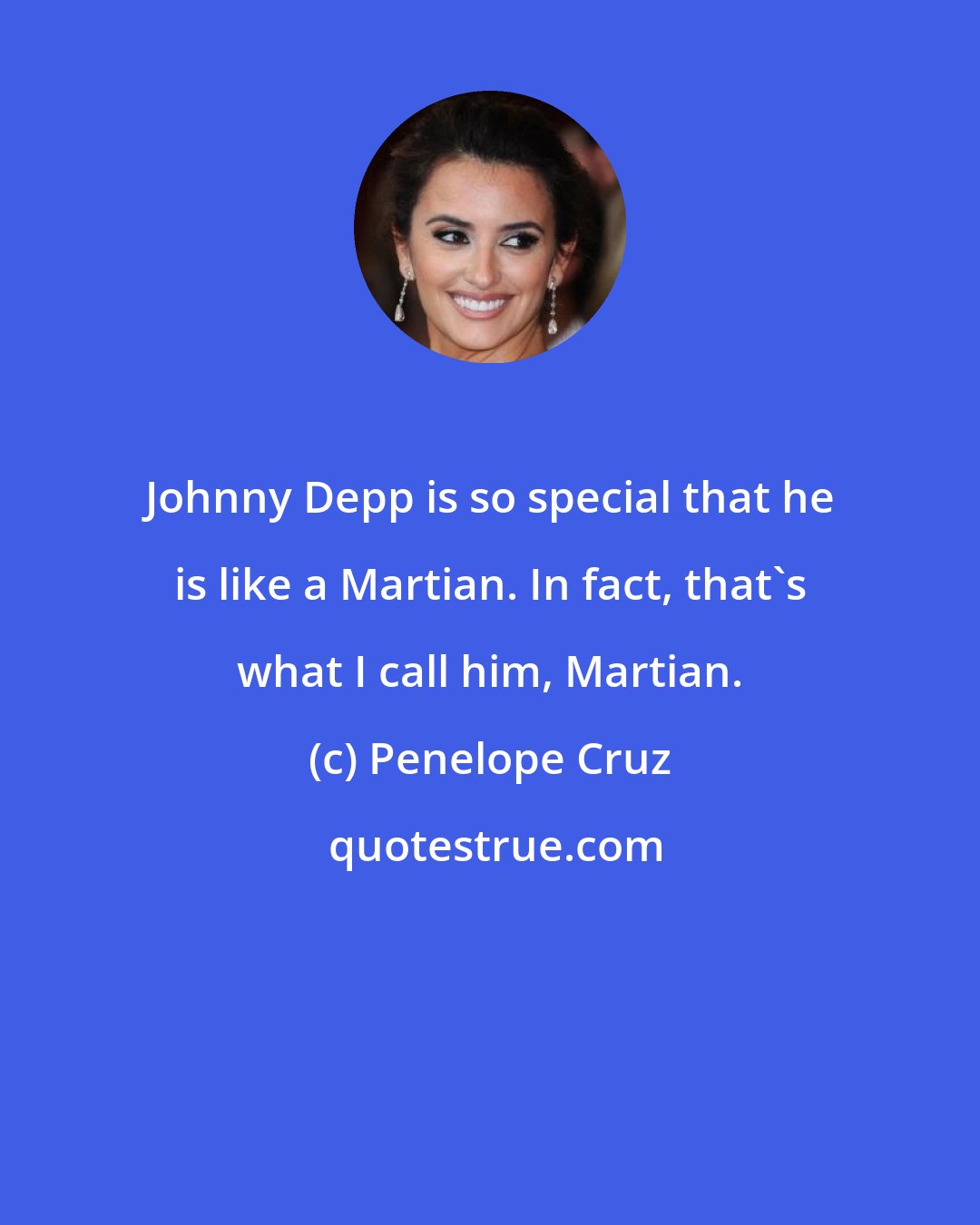 Penelope Cruz: Johnny Depp is so special that he is like a Martian. In fact, that's what I call him, Martian.