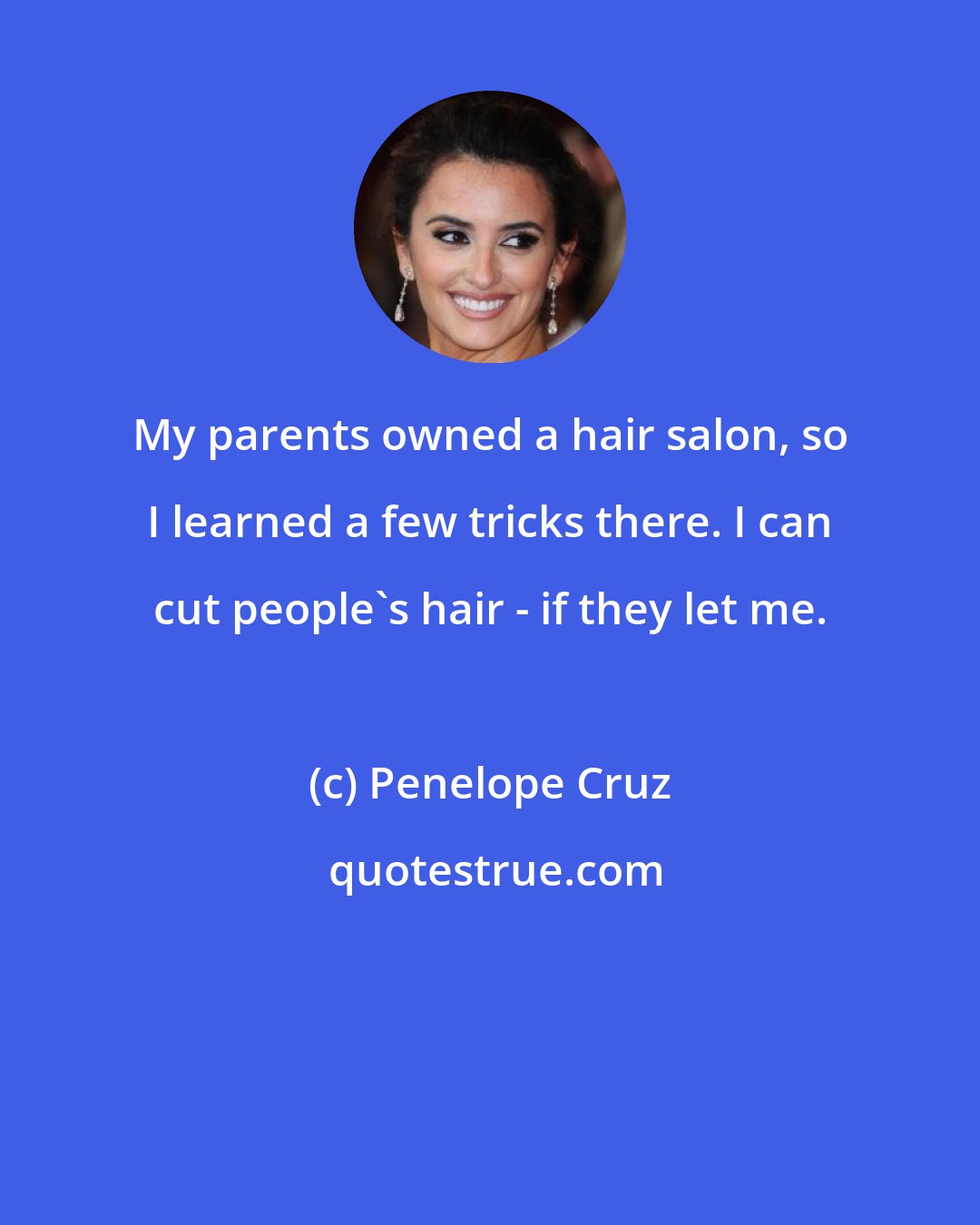 Penelope Cruz: My parents owned a hair salon, so I learned a few tricks there. I can cut people's hair - if they let me.