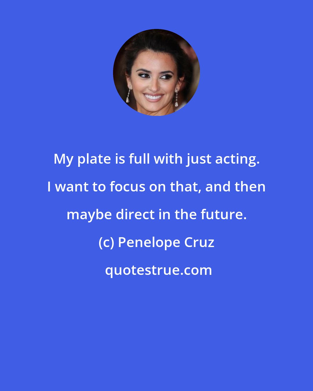 Penelope Cruz: My plate is full with just acting. I want to focus on that, and then maybe direct in the future.