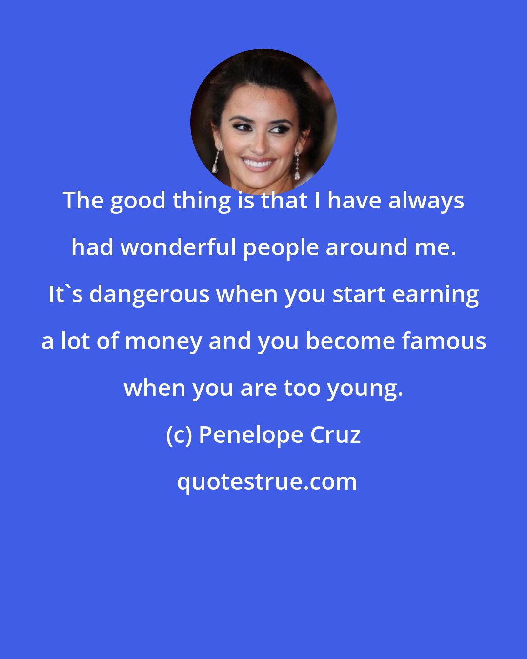 Penelope Cruz: The good thing is that I have always had wonderful people around me. It's dangerous when you start earning a lot of money and you become famous when you are too young.