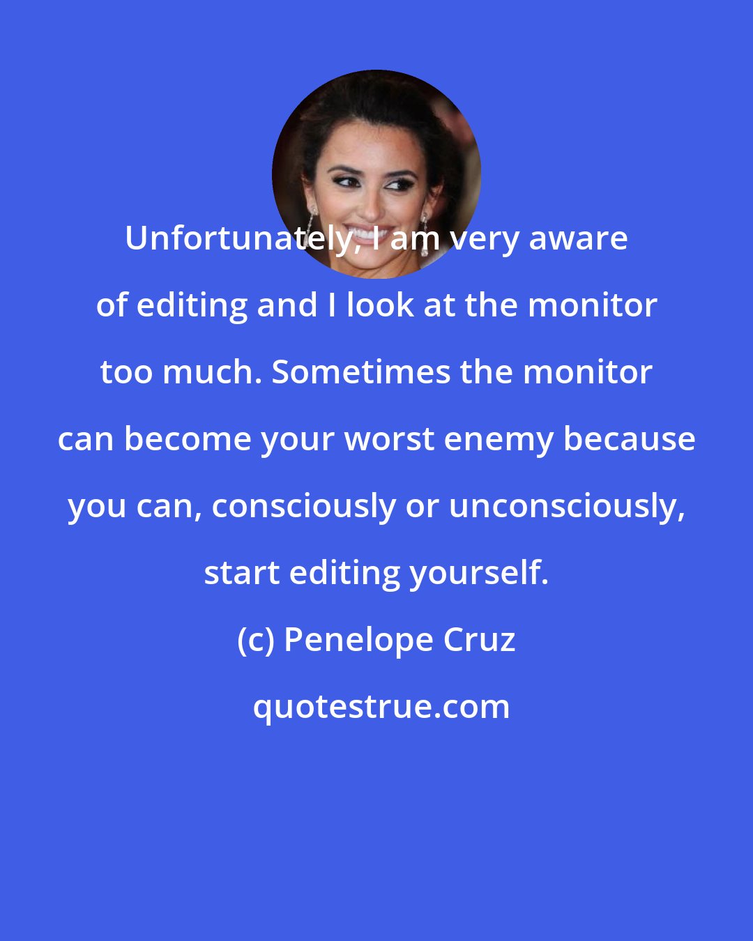 Penelope Cruz: Unfortunately, I am very aware of editing and I look at the monitor too much. Sometimes the monitor can become your worst enemy because you can, consciously or unconsciously, start editing yourself.