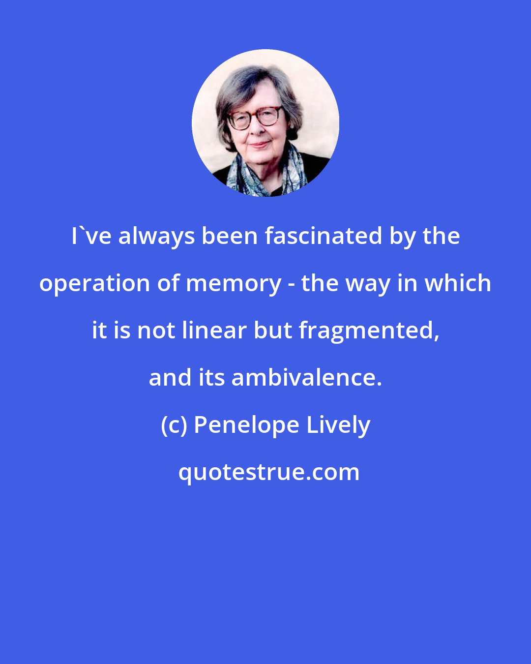 Penelope Lively: I've always been fascinated by the operation of memory - the way in which it is not linear but fragmented, and its ambivalence.