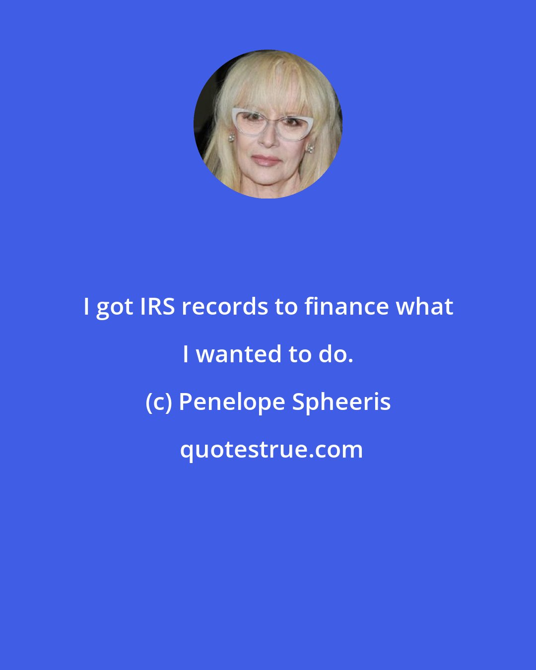 Penelope Spheeris: I got IRS records to finance what I wanted to do.