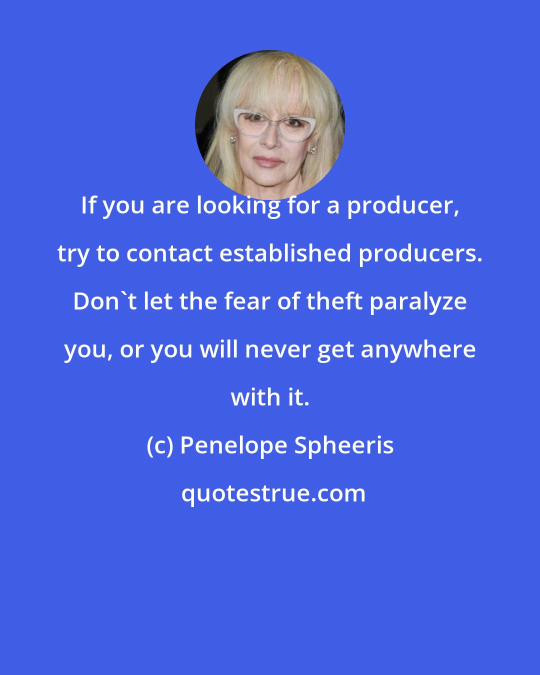 Penelope Spheeris: If you are looking for a producer, try to contact established producers. Don't let the fear of theft paralyze you, or you will never get anywhere with it.