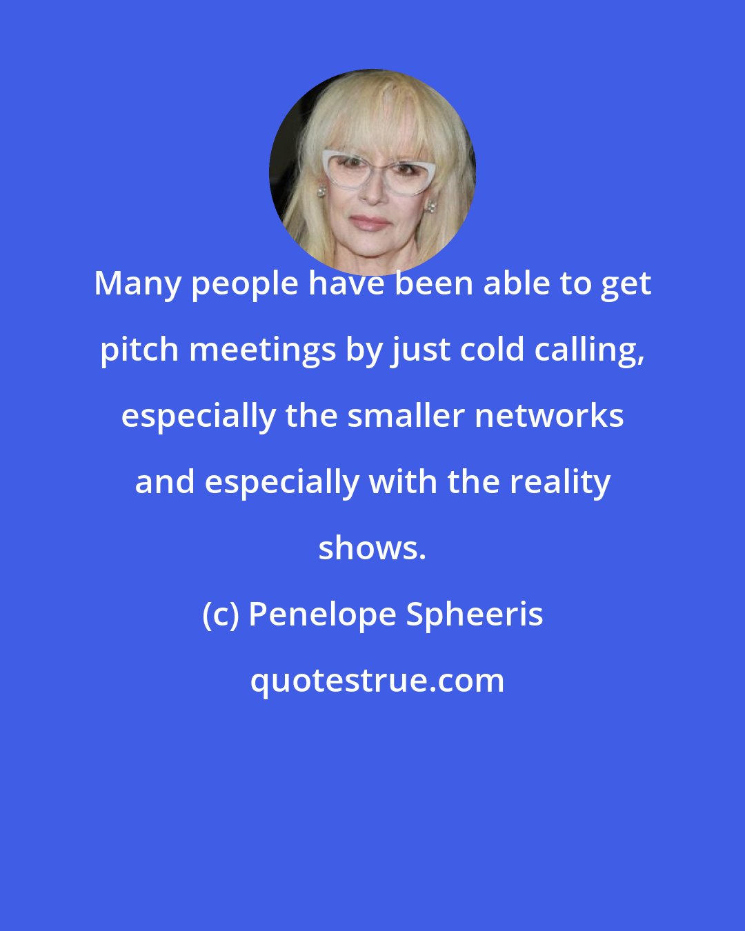 Penelope Spheeris: Many people have been able to get pitch meetings by just cold calling, especially the smaller networks and especially with the reality shows.