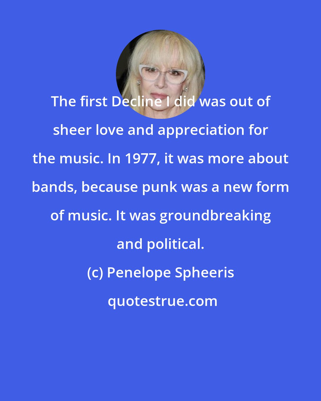 Penelope Spheeris: The first Decline I did was out of sheer love and appreciation for the music. In 1977, it was more about bands, because punk was a new form of music. It was groundbreaking and political.