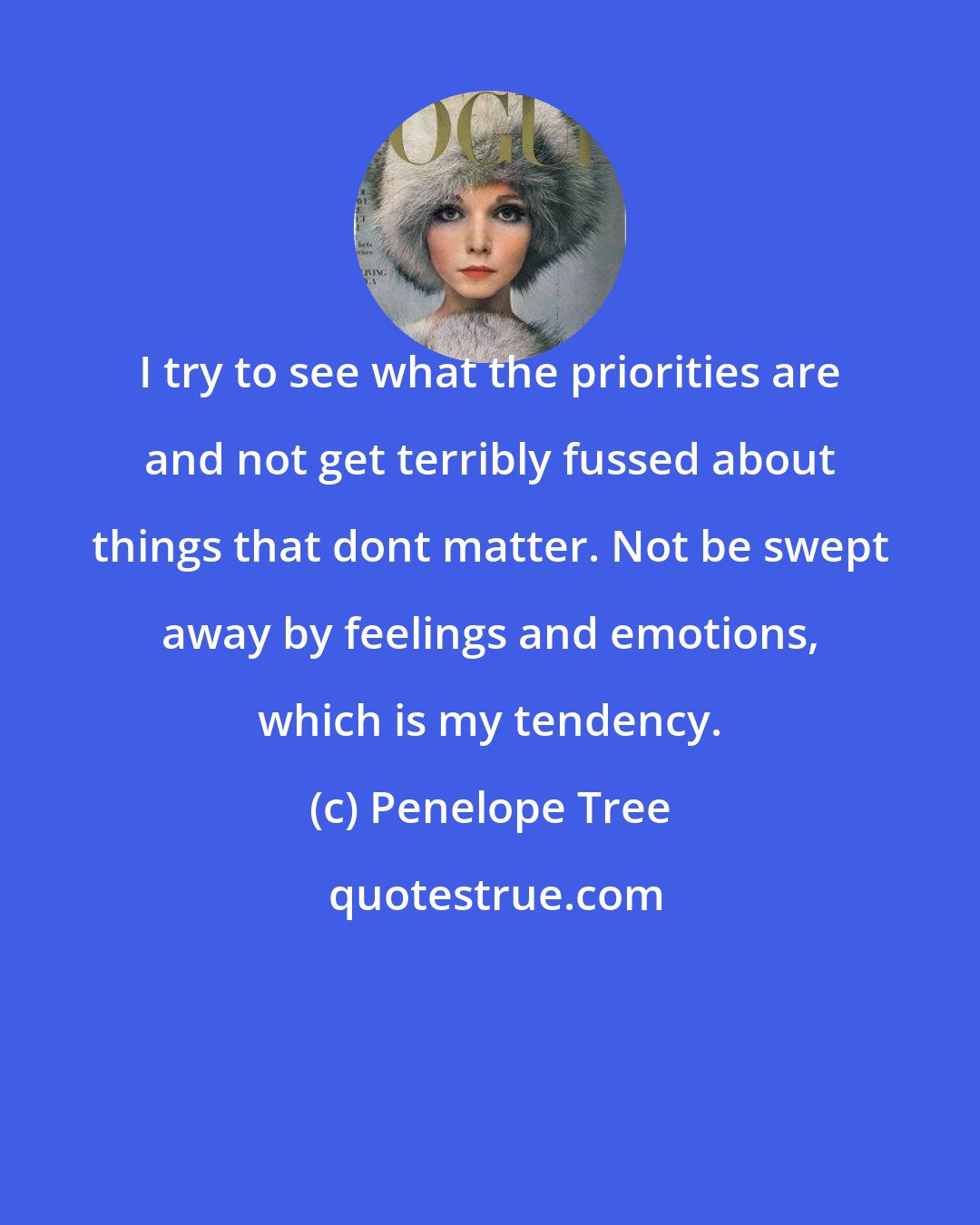 Penelope Tree: I try to see what the priorities are and not get terribly fussed about things that dont matter. Not be swept away by feelings and emotions, which is my tendency.