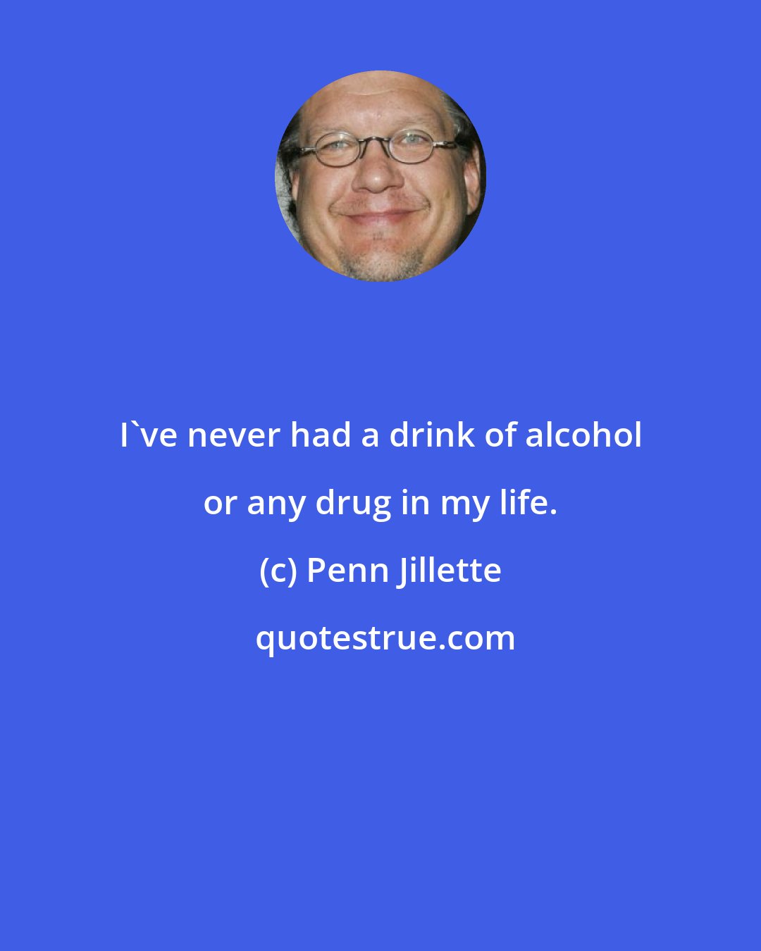 Penn Jillette: I've never had a drink of alcohol or any drug in my life.