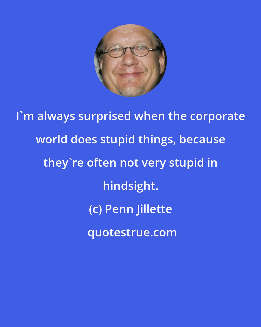 Penn Jillette: I'm always surprised when the corporate world does stupid things, because they're often not very stupid in hindsight.