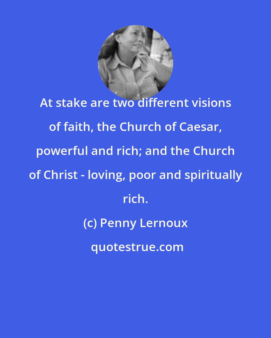 Penny Lernoux: At stake are two different visions of faith, the Church of Caesar, powerful and rich; and the Church of Christ - loving, poor and spiritually rich.