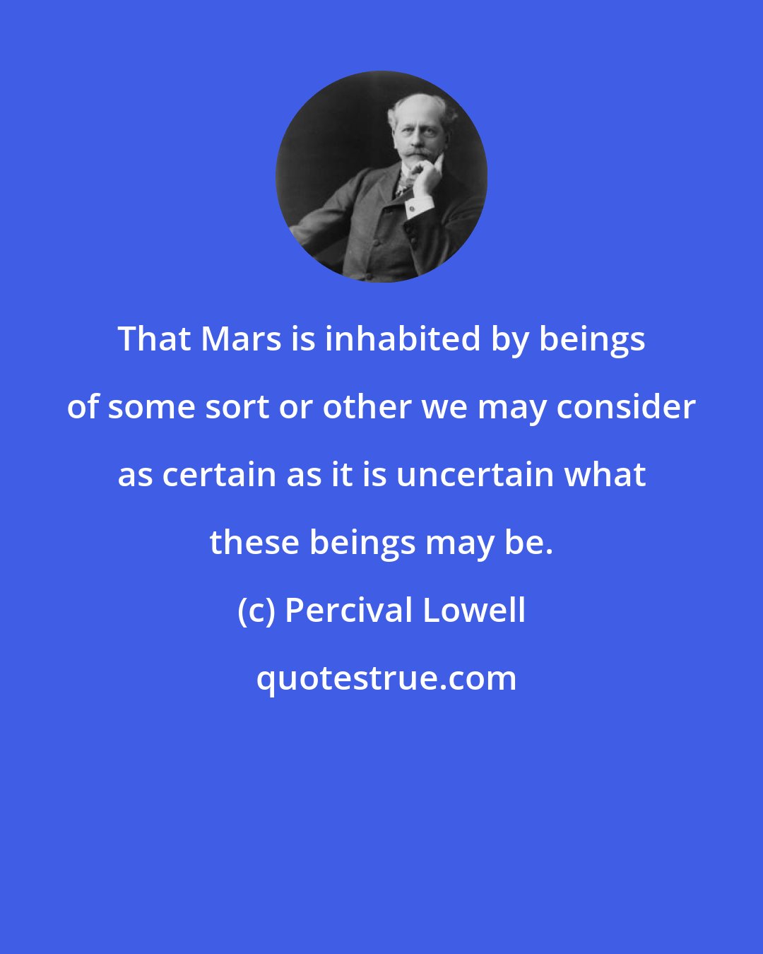 Percival Lowell: That Mars is inhabited by beings of some sort or other we may consider as certain as it is uncertain what these beings may be.