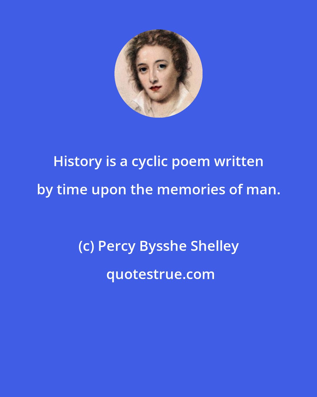 Percy Bysshe Shelley: History is a cyclic poem written by time upon the memories of man.