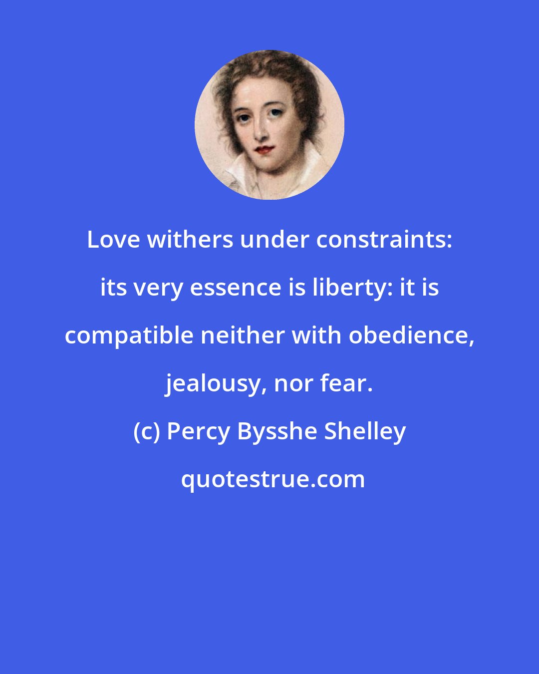 Percy Bysshe Shelley: Love withers under constraints: its very essence is liberty: it is compatible neither with obedience, jealousy, nor fear.