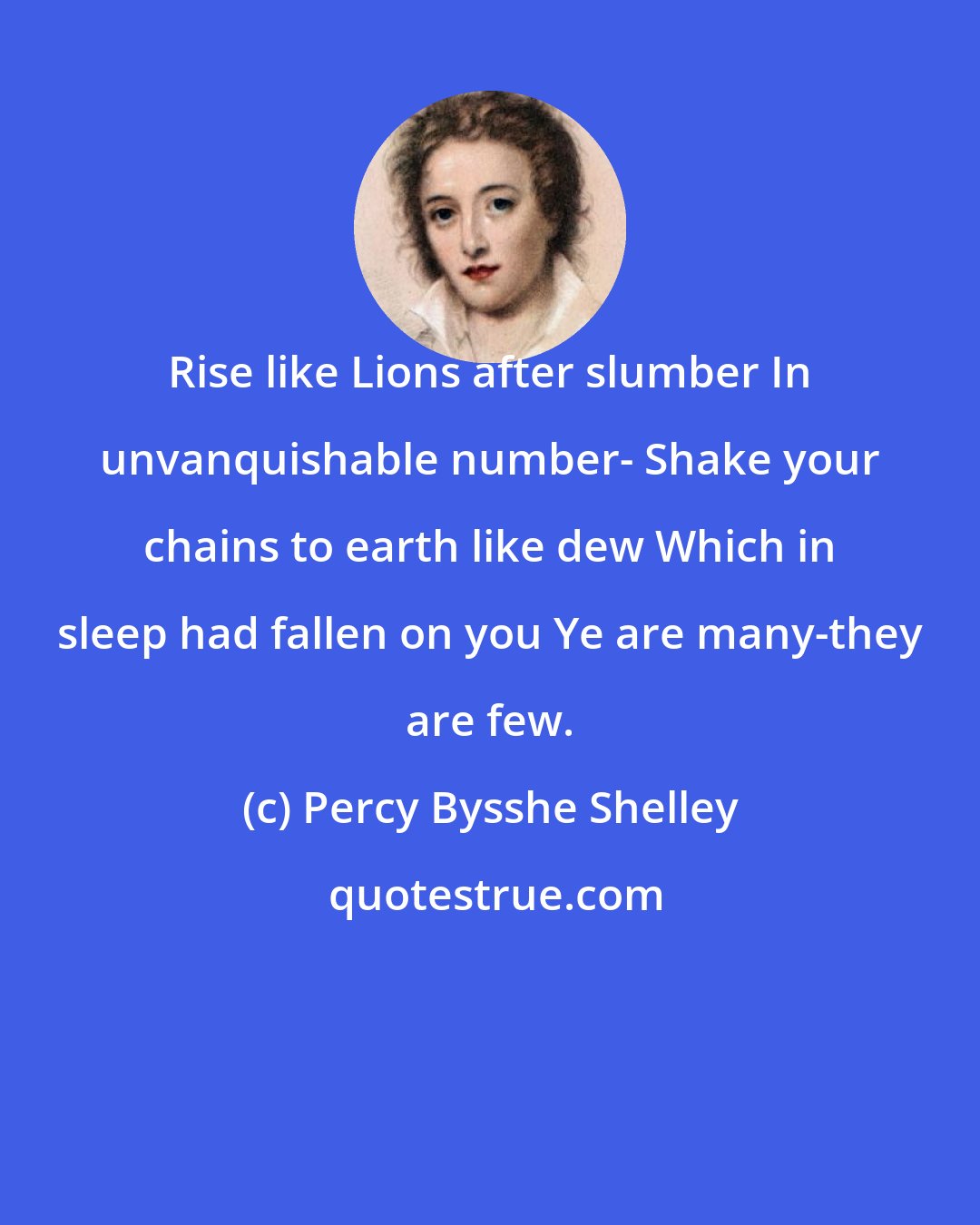 Percy Bysshe Shelley: Rise like Lions after slumber In unvanquishable number- Shake your chains to earth like dew Which in sleep had fallen on you Ye are many-they are few.