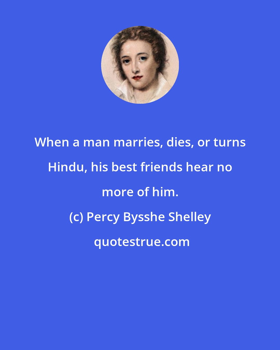 Percy Bysshe Shelley: When a man marries, dies, or turns Hindu, his best friends hear no more of him.