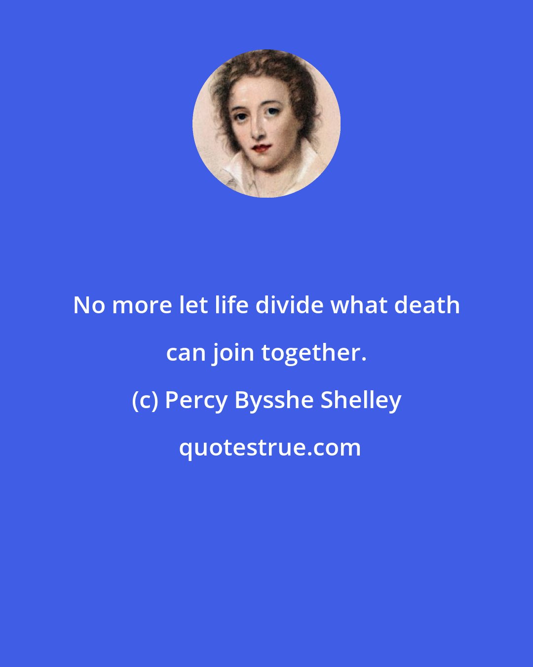 Percy Bysshe Shelley: No more let life divide what death can join together.