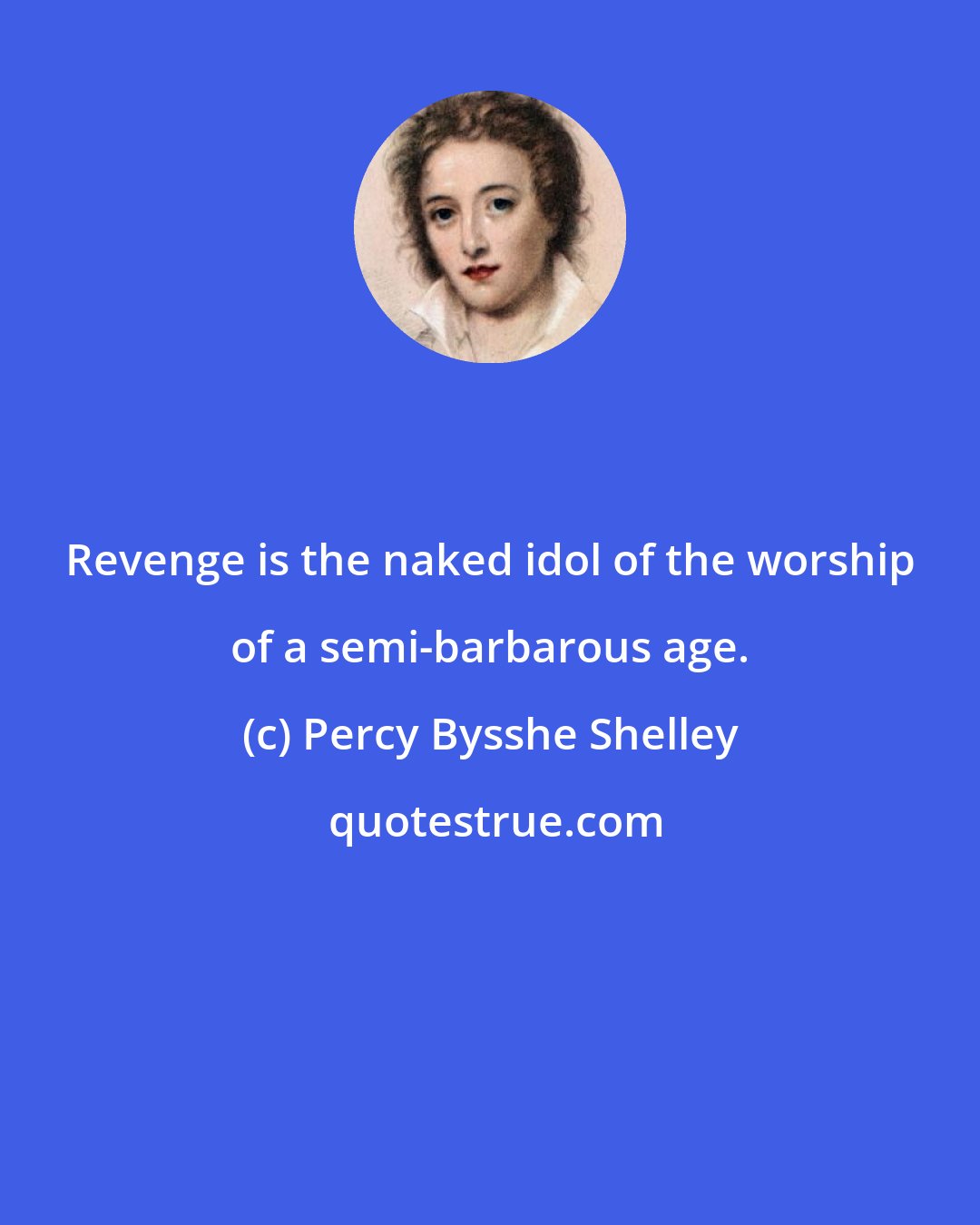 Percy Bysshe Shelley: Revenge is the naked idol of the worship of a semi-barbarous age.