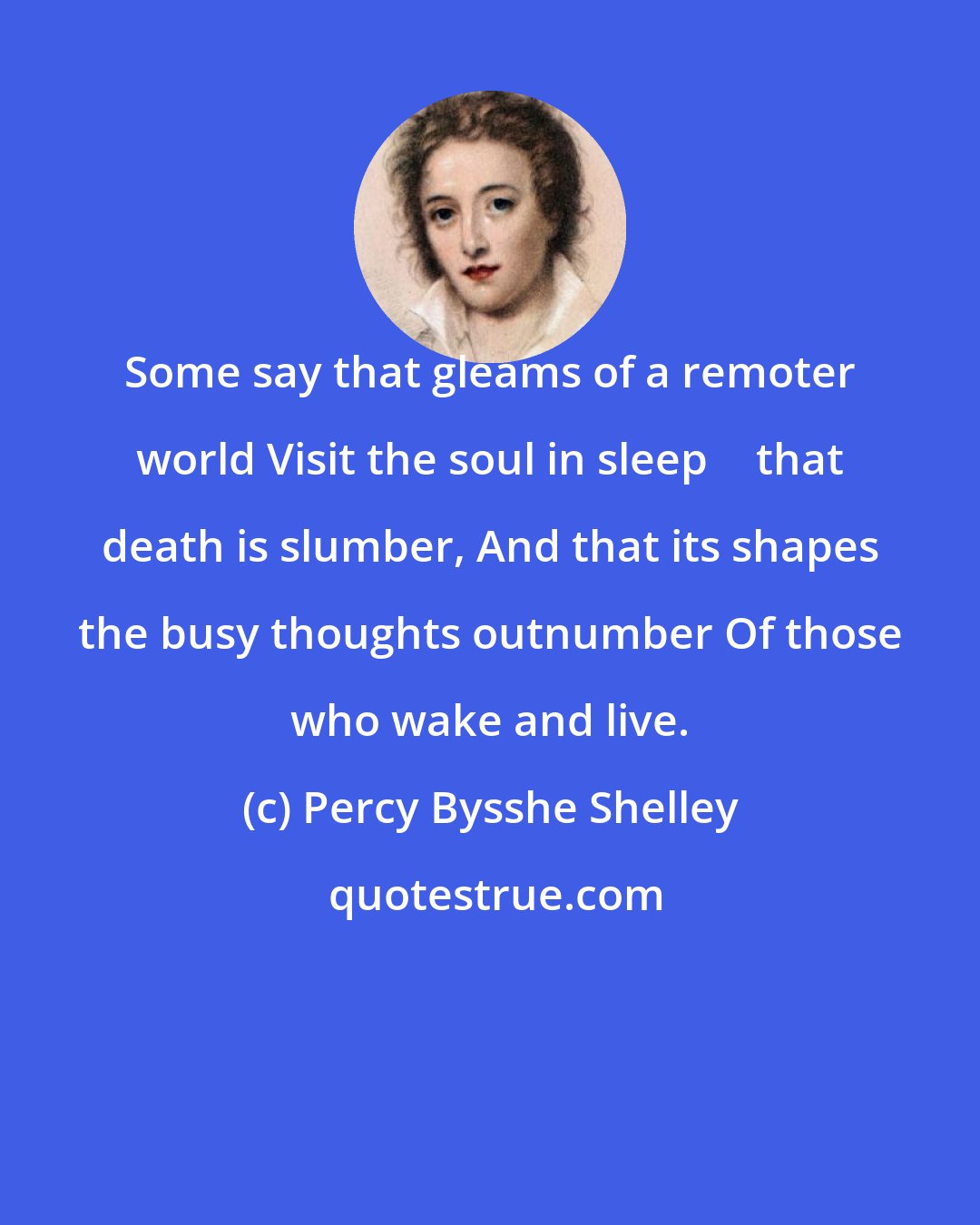 Percy Bysshe Shelley: Some say that gleams of a remoter world Visit the soul in sleep  that death is slumber, And that its shapes the busy thoughts outnumber Of those who wake and live.