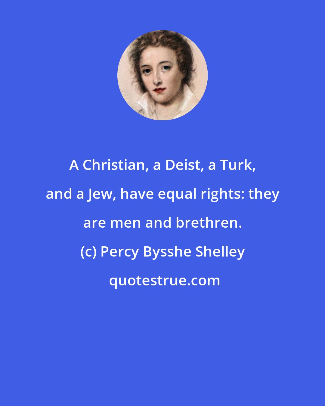 Percy Bysshe Shelley: A Christian, a Deist, a Turk, and a Jew, have equal rights: they are men and brethren.