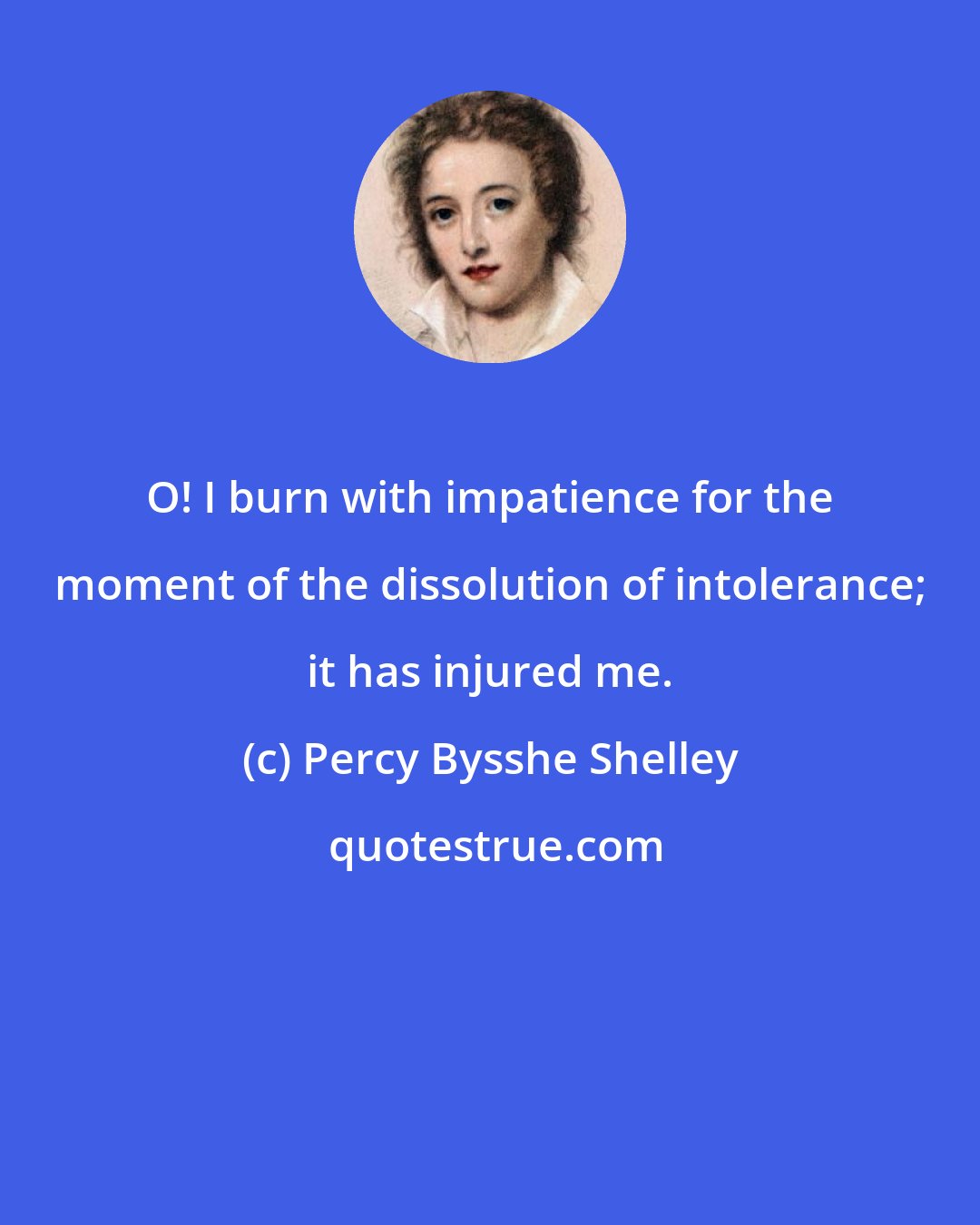 Percy Bysshe Shelley: O! I burn with impatience for the moment of the dissolution of intolerance; it has injured me.