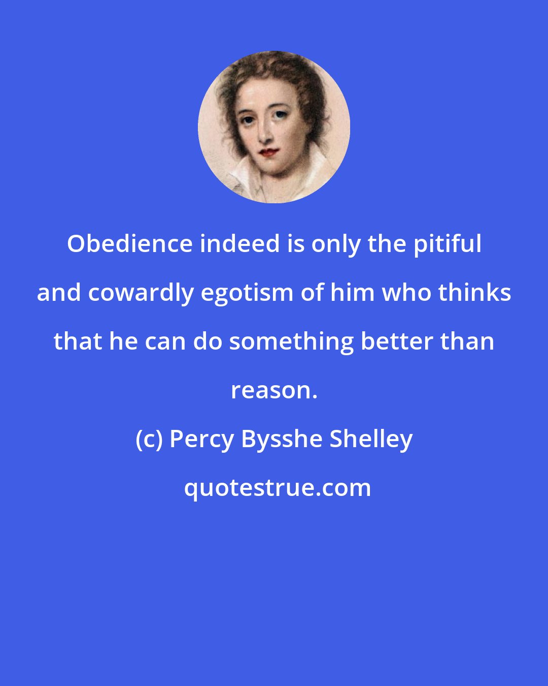 Percy Bysshe Shelley: Obedience indeed is only the pitiful and cowardly egotism of him who thinks that he can do something better than reason.