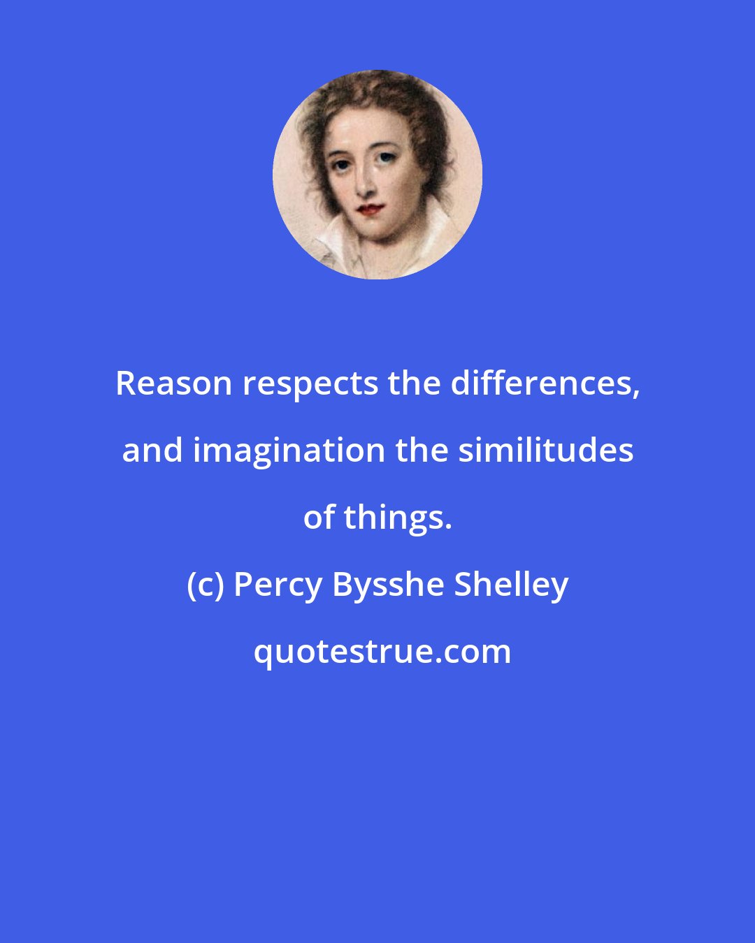 Percy Bysshe Shelley: Reason respects the differences, and imagination the similitudes of things.