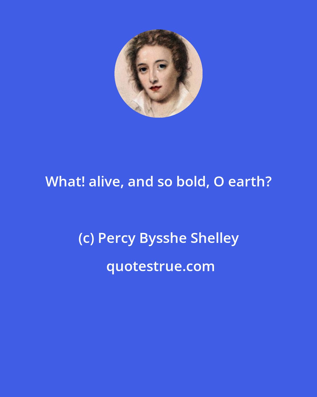 Percy Bysshe Shelley: What! alive, and so bold, O earth?