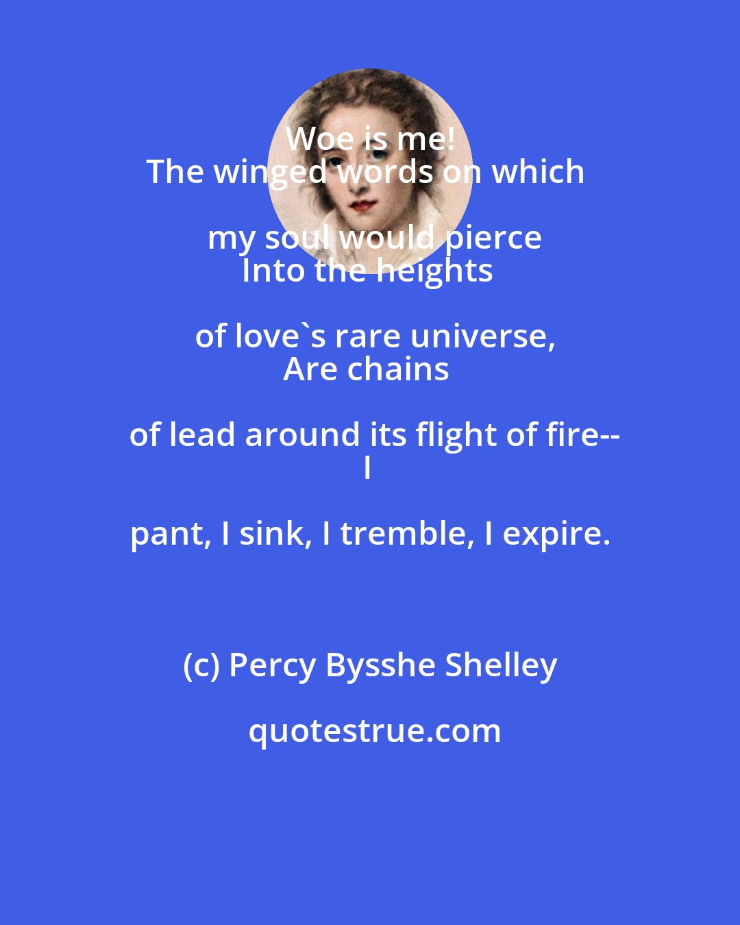 Percy Bysshe Shelley: Woe is me! 
The winged words on which my soul would pierce
Into the heights of love's rare universe,
Are chains of lead around its flight of fire--
I pant, I sink, I tremble, I expire.