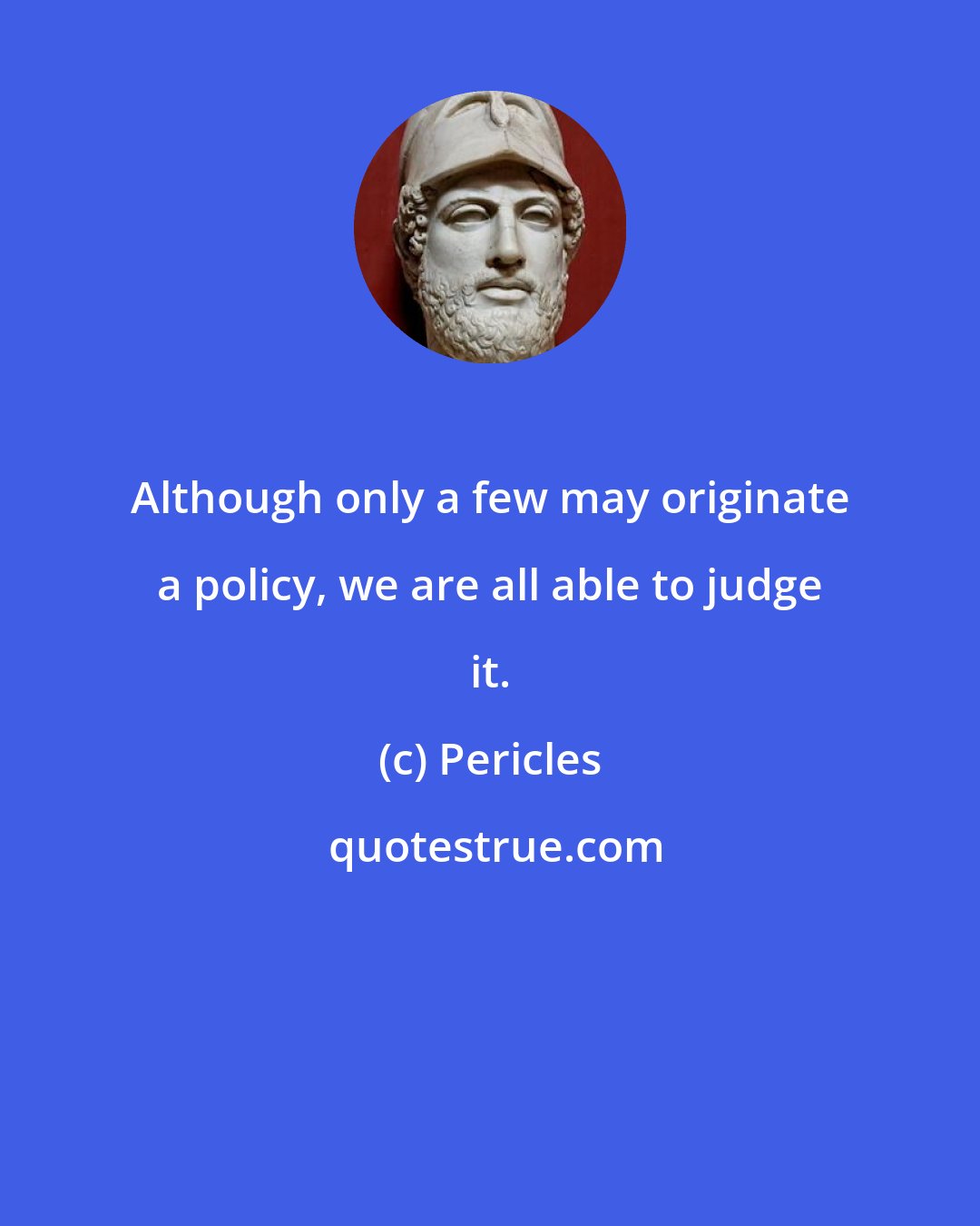 Pericles: Although only a few may originate a policy, we are all able to judge it.