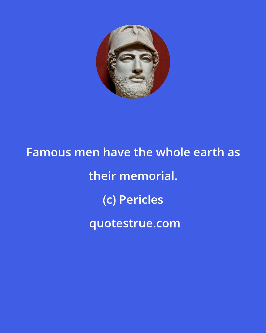 Pericles: Famous men have the whole earth as their memorial.