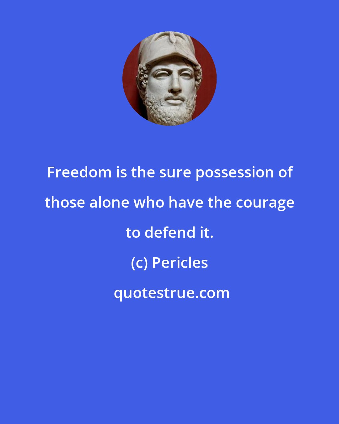 Pericles: Freedom is the sure possession of those alone who have the courage to defend it.