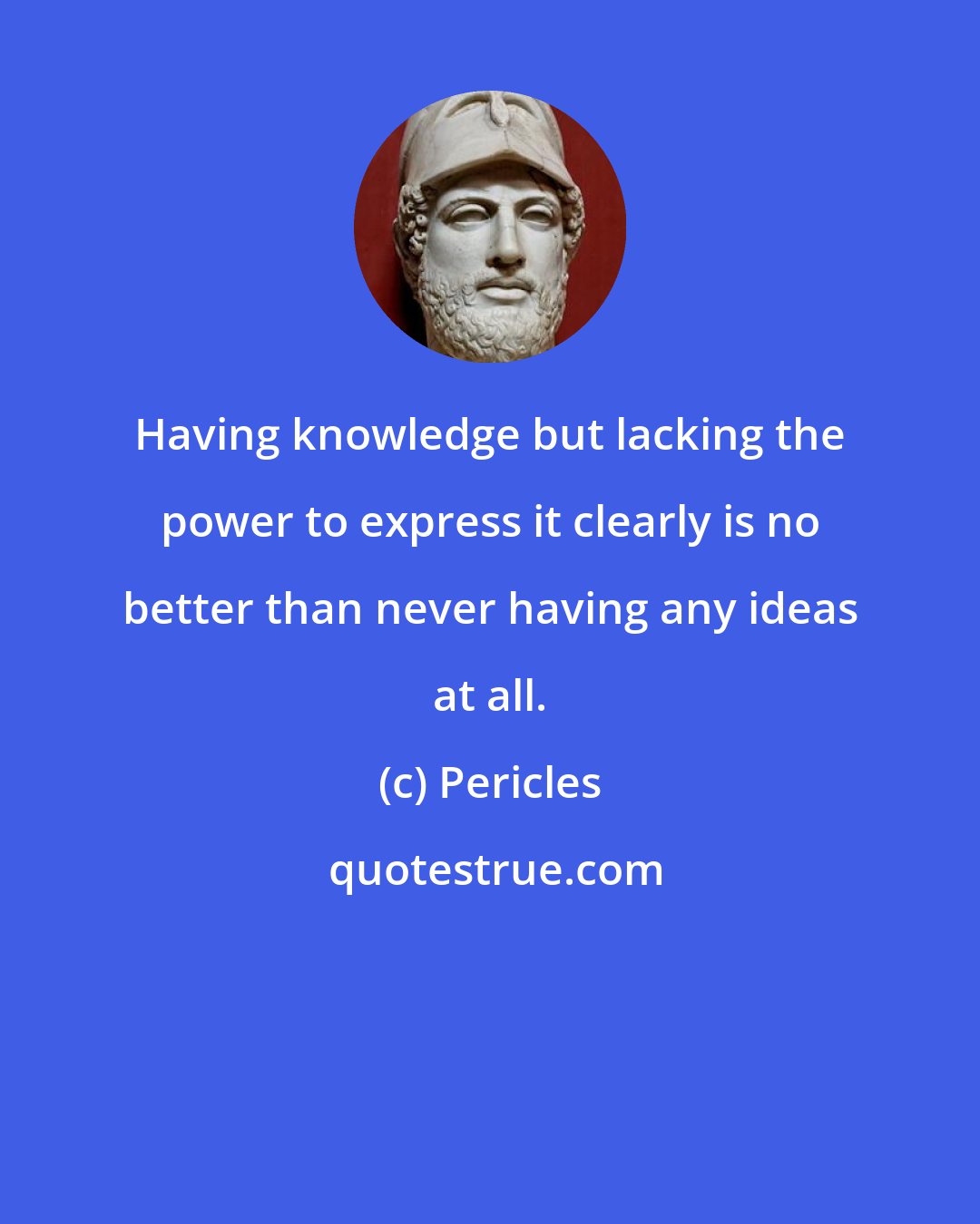 Pericles: Having knowledge but lacking the power to express it clearly is no better than never having any ideas at all.