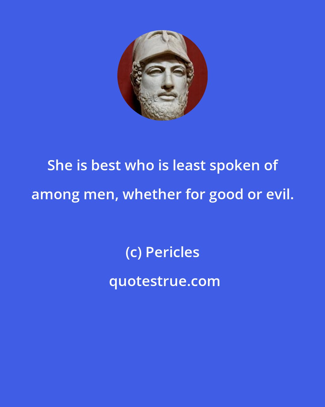 Pericles: She is best who is least spoken of among men, whether for good or evil.