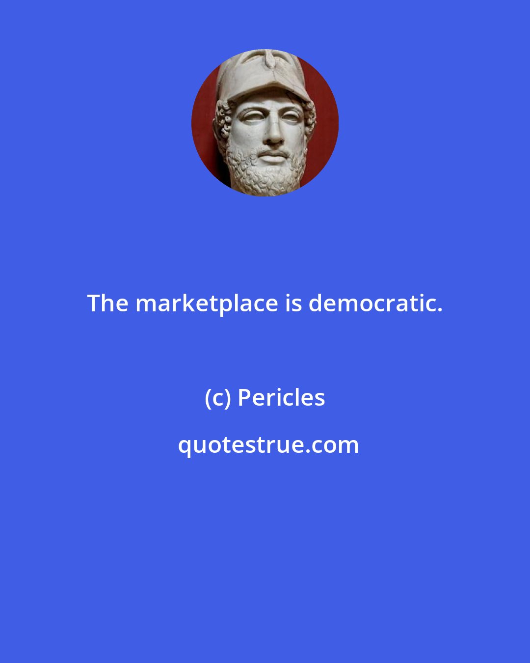 Pericles: The marketplace is democratic.