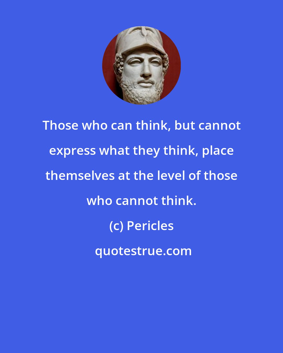 Pericles: Those who can think, but cannot express what they think, place themselves at the level of those who cannot think.