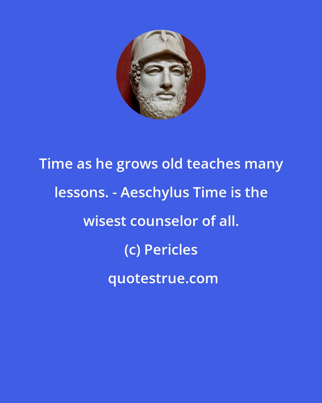 Pericles: Time as he grows old teaches many lessons. - Aeschylus Time is the wisest counselor of all.