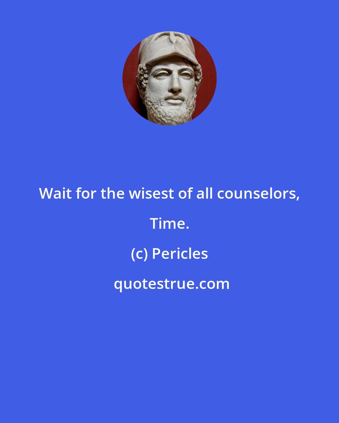 Pericles: Wait for the wisest of all counselors, Time.