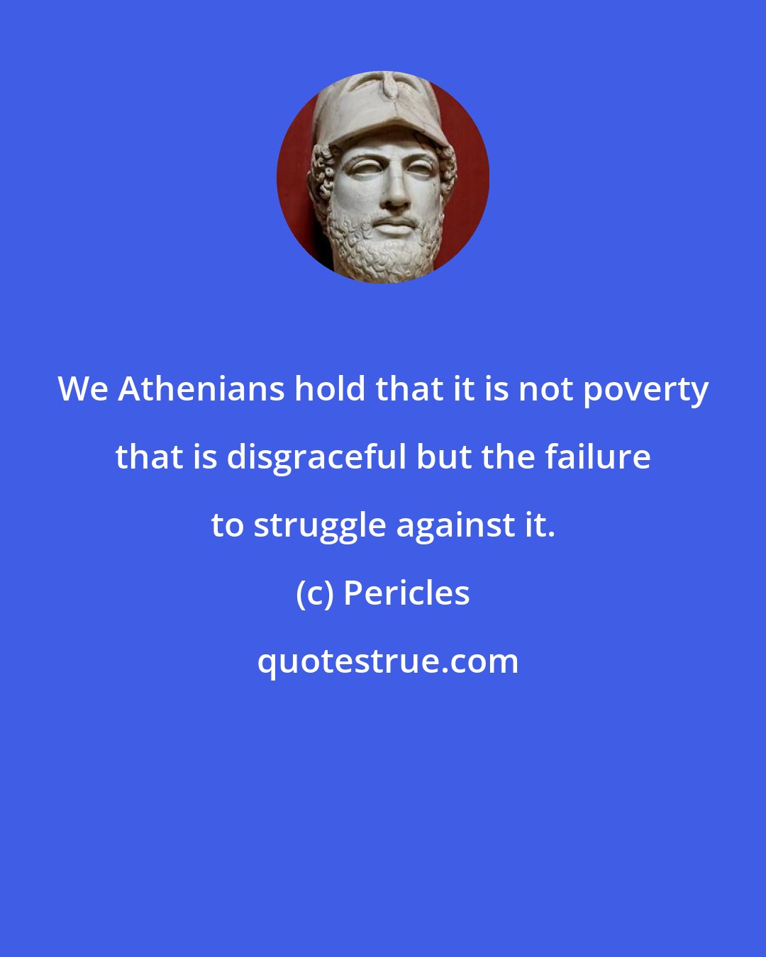 Pericles: We Athenians hold that it is not poverty that is disgraceful but the failure to struggle against it.