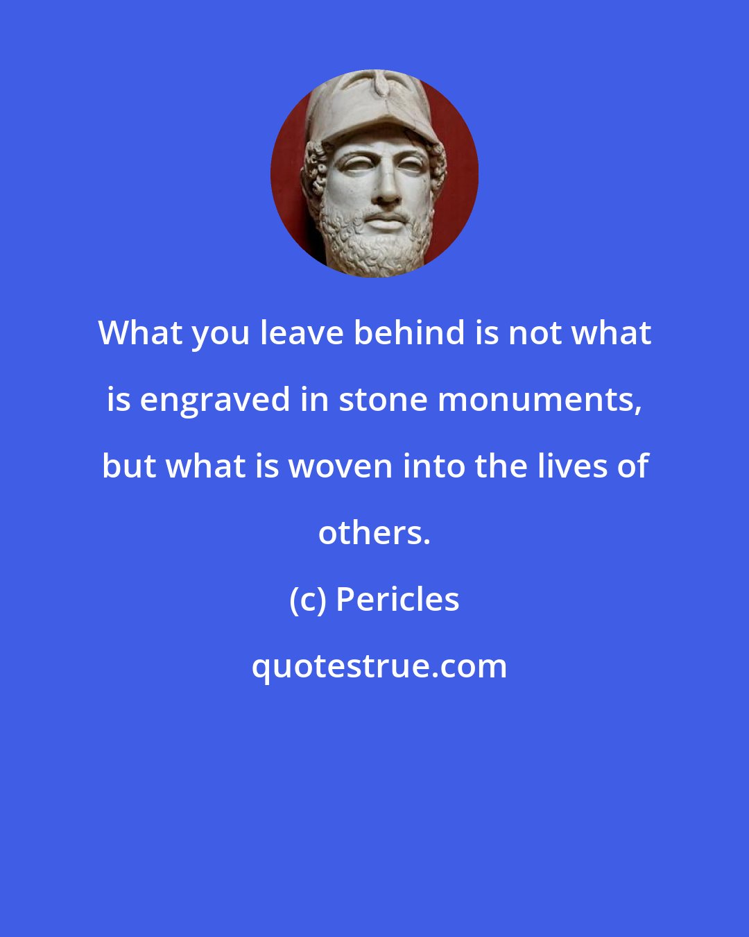 Pericles: What you leave behind is not what is engraved in stone monuments, but what is woven into the lives of others.