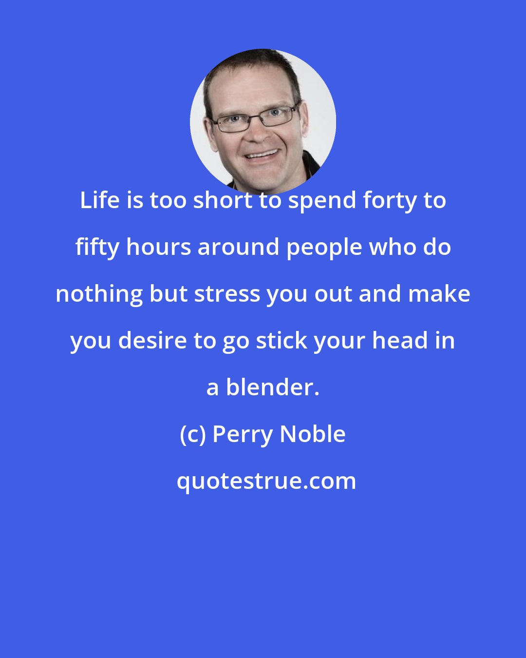 Perry Noble: Life is too short to spend forty to fifty hours around people who do nothing but stress you out and make you desire to go stick your head in a blender.