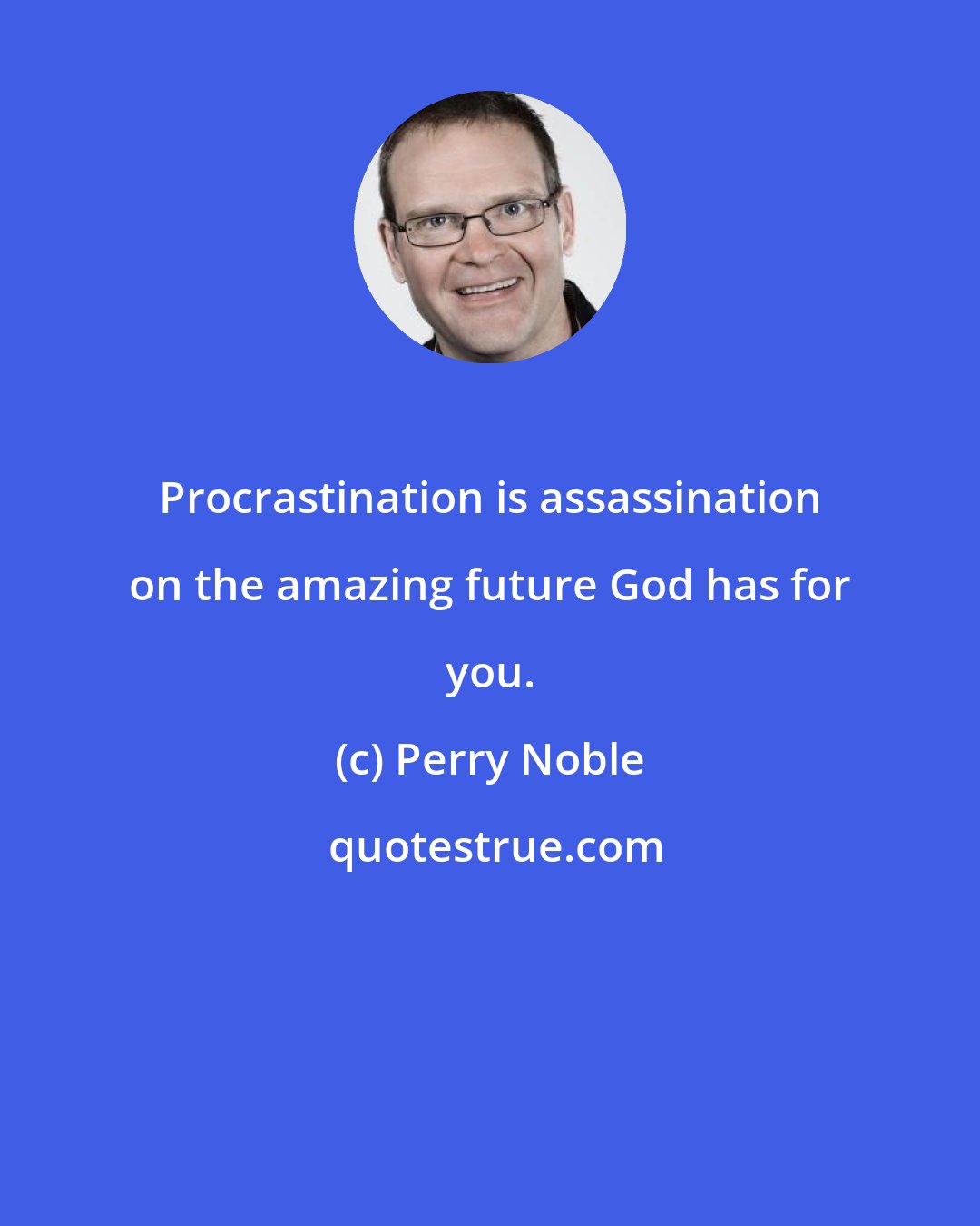 Perry Noble: Procrastination is assassination on the amazing future God has for you.