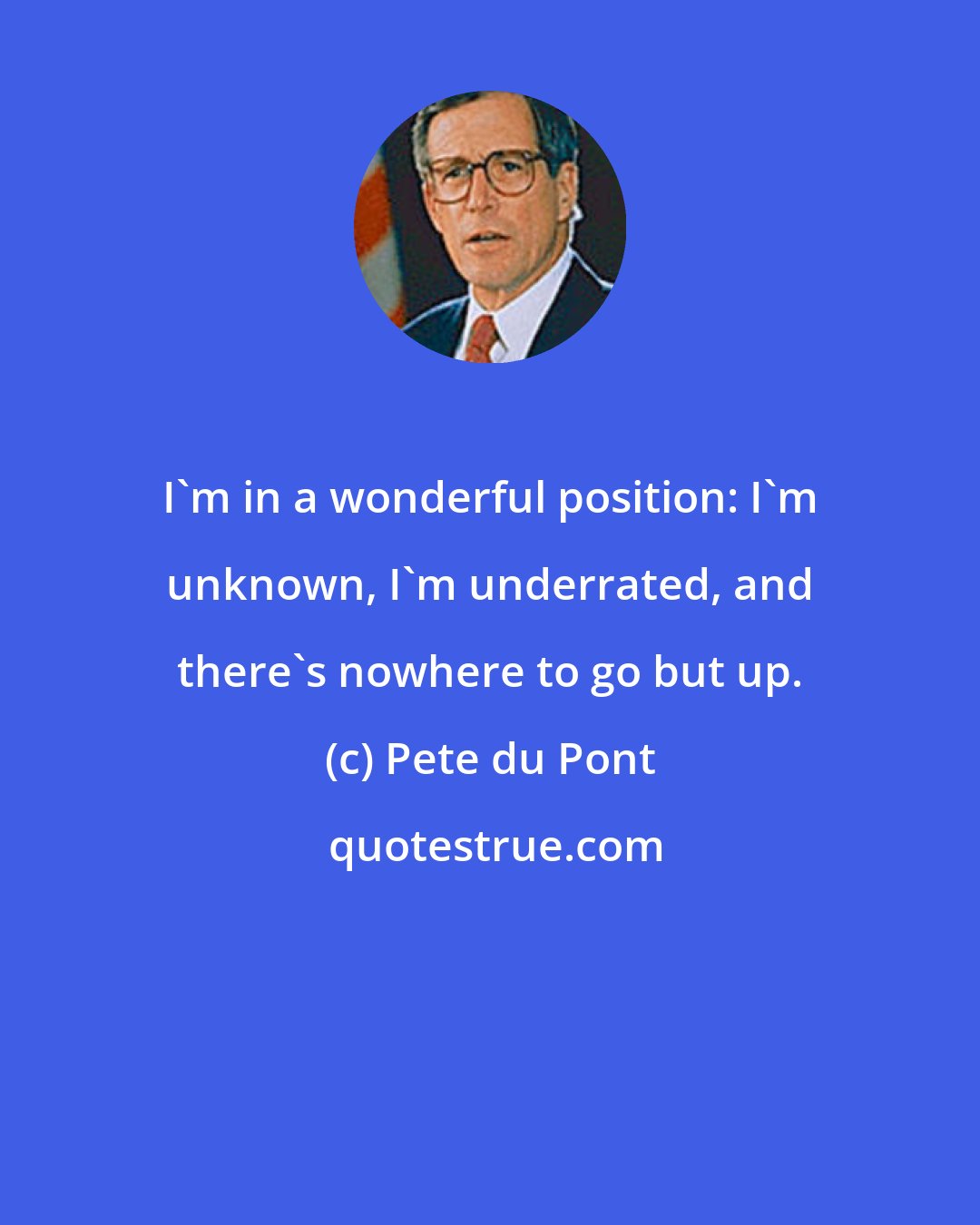 Pete du Pont: I'm in a wonderful position: I'm unknown, I'm underrated, and there's nowhere to go but up.