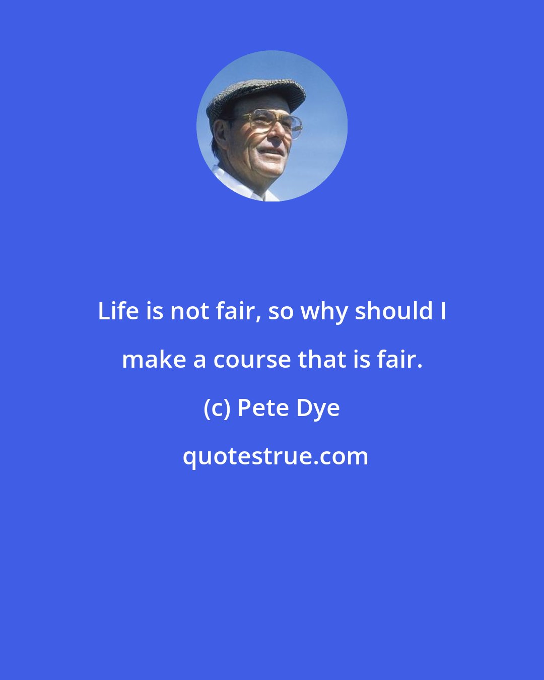 Pete Dye: Life is not fair, so why should I make a course that is fair.